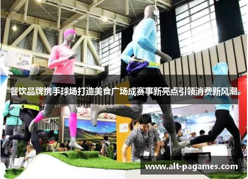 餐饮品牌携手球场打造美食广场成赛事新亮点引领消费新风潮