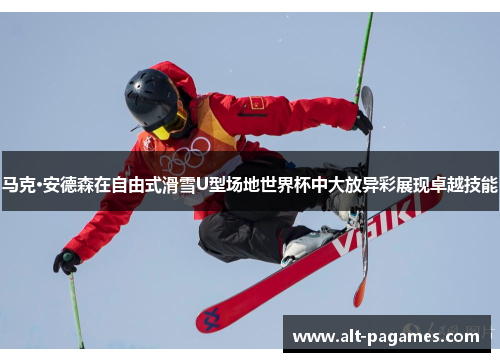 马克·安德森在自由式滑雪U型场地世界杯中大放异彩展现卓越技能
