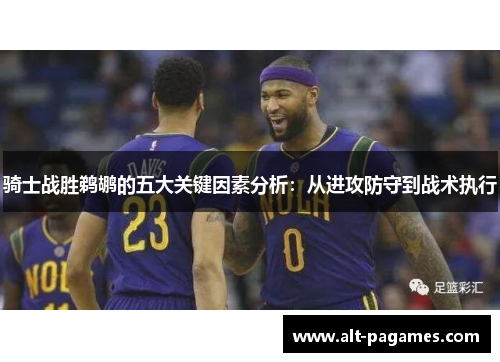 骑士战胜鹈鹕的五大关键因素分析:从进攻防守到战术执行 骑士战胜鹈鹕的五大关键因素分析:从进攻防守到战术执行