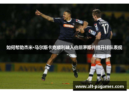 如何帮助杰米·马尔斯卡克顺利融入伯恩茅斯并提升球队表现