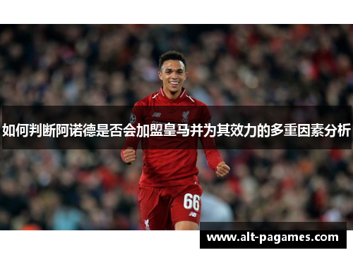 如何判断阿诺德是否会加盟皇马并为其效力的多重因素分析 如何判断阿诺德是否会加盟皇马并为其效力的多重因素分析