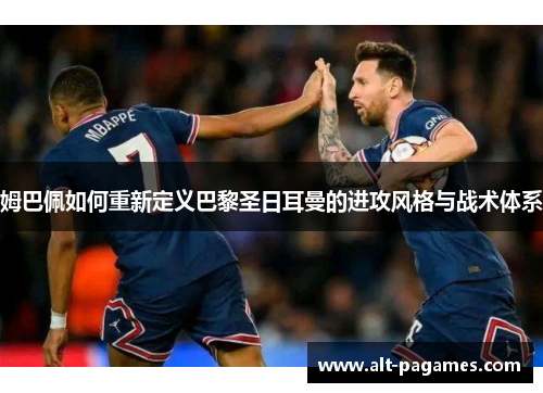 姆巴佩如何重新定义巴黎圣日耳曼的进攻风格与战术体系 姆巴佩如何重新定义巴黎圣日耳曼的进攻风格与战术体系