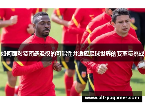 如何面对费南多退役的可能性并适应足球世界的变革与挑战 如何面对费南多退役的可能性并适应足球世界的变革与挑战