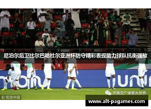 尼泊尔后卫比尔巴哈杜尔亚洲杯防守精彩表现助力球队抗衡强敌 尼泊尔后卫比尔巴哈杜尔亚洲杯防守精彩表现助力球队抗衡强敌