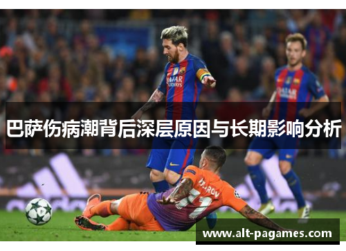 巴萨伤病潮背后深层原因与长期影响分析 巴萨伤病潮背后深层原因与长期影响分析