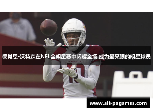 德肖恩·沃特森在NFL全明星赛中闪耀全场 成为最亮眼的明星球员 德肖恩·沃特森在NFL全明星赛中闪耀全场 成为最亮眼的明星球员