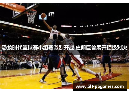 恐龙时代篮球赛小组赛激烈开战 史前巨兽展开顶级对决 恐龙时代篮球赛小组赛激烈开战 史前巨兽展开顶级对决