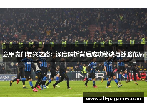 意甲豪门复兴之路:深度解析背后成功秘诀与战略布局 意甲豪门复兴之路:深度解析背后成功秘诀与战略布局