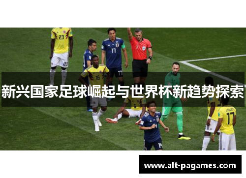 新兴国家足球崛起与世界杯新趋势探索 新兴国家足球崛起与世界杯新趋势探索