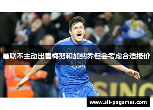 曼联不主动出售梅努和加纳乔但会考虑合适报价 曼联不主动出售梅努和加纳乔但会考虑合适报价