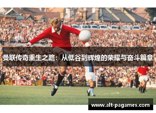 曼联传奇重生之路:从低谷到辉煌的荣耀与奋斗篇章 曼联传奇重生之路:从低谷到辉煌的荣耀与奋斗篇章