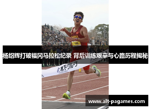 杨绍辉打破福冈马拉松纪录 背后训练艰辛与心路历程揭秘