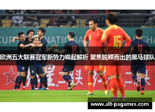欧洲五大联赛冠军新势力崛起解析 聚焦脱颖而出的黑马球队 欧洲五大联赛冠军新势力崛起解析 聚焦脱颖而出的黑马球队
