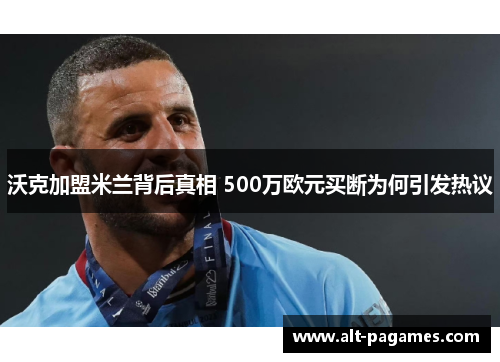 沃克加盟米兰背后真相 500万欧元买断为何引发热议 沃克加盟米兰背后真相 500万欧元买断为何引发热议