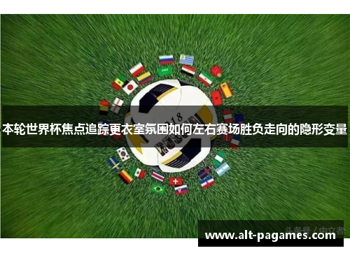 本轮世界杯焦点追踪更衣室氛围如何左右赛场胜负走向的隐形变量 本轮世界杯焦点追踪更衣室氛围如何左右赛场胜负走向的隐形变量