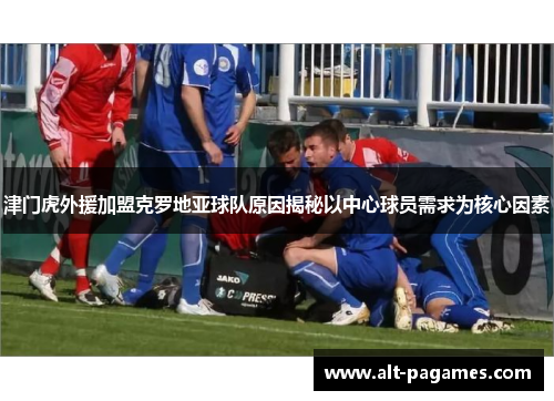 津门虎外援加盟克罗地亚球队原因揭秘以中心球员需求为核心因素