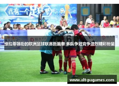 维拉蒂领衔的欧洲足球联赛新篇章 多队争冠竞争激烈精彩纷呈 维拉蒂领衔的欧洲足球联赛新篇章 多队争冠竞争激烈精彩纷呈