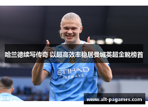 哈兰德续写传奇 以超高效率稳居曼城英超金靴榜首