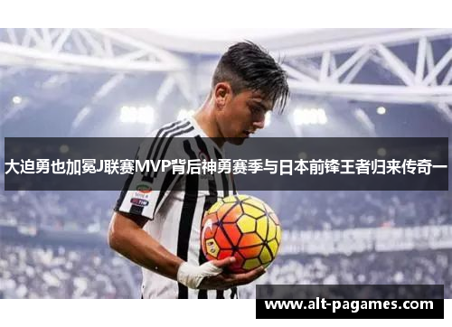 大迫勇也加冕J联赛MVP背后神勇赛季与日本前锋王者归来传奇一
