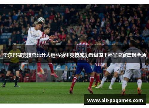 毕尔巴鄂竞技总比分大胜马德里竞技成功晋级国王杯半决赛震撼全场 毕尔巴鄂竞技总比分大胜马德里竞技成功晋级国王杯半决赛震撼全场