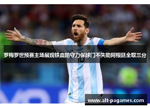 罗梅罗世预赛主场展现铁血防守力保球门不失助阿根廷全取三分