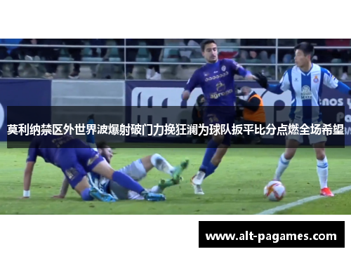 莫利纳禁区外世界波爆射破门力挽狂澜为球队扳平比分点燃全场希望