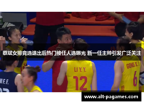 蔡斌女排竞选退出后热门接任人选曝光 新一任主帅引发广泛关注