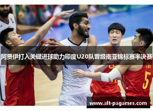 阿贾伊打入关键进球助力印度U20队晋级南亚锦标赛半决赛
