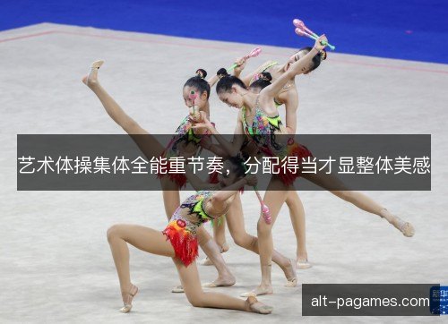 艺术体操集体全能重节奏，分配得当才显整体美感