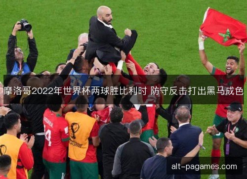 摩洛哥2022年世界杯两球胜比利时 防守反击打出黑马成色